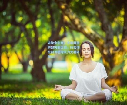 末轮定生死！中国男篮再迎突围之战，历史惯性能否助球队力克委内瑞拉？