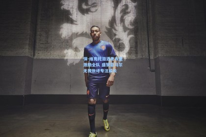 保-维克托泪洒更衣室激励全队 盛赞亚马尔无视批评专注成长