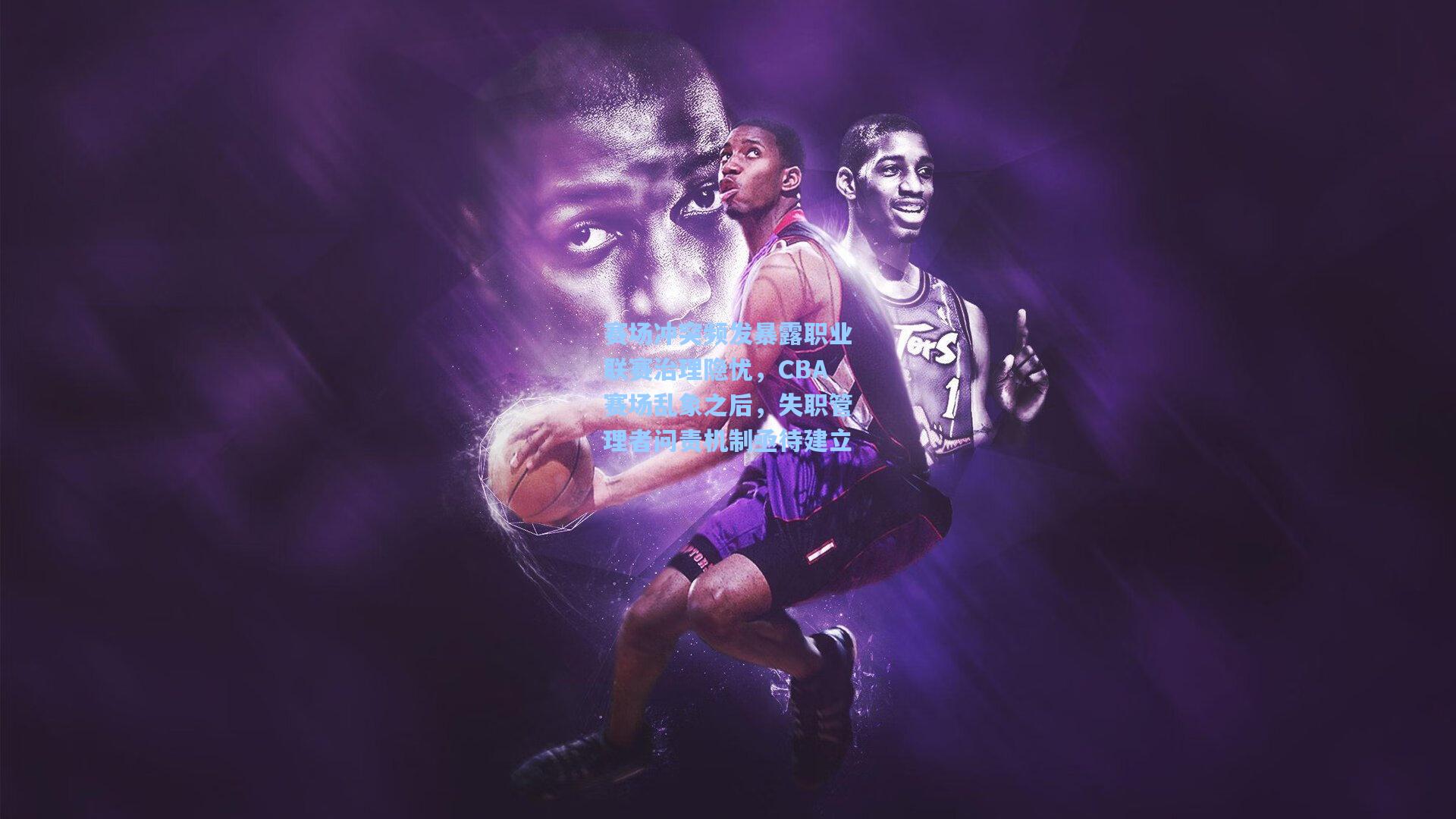 赛场冲突频发暴露职业联赛治理隐忧，CBA赛场乱象之后，失职管理者问责机制亟待建立