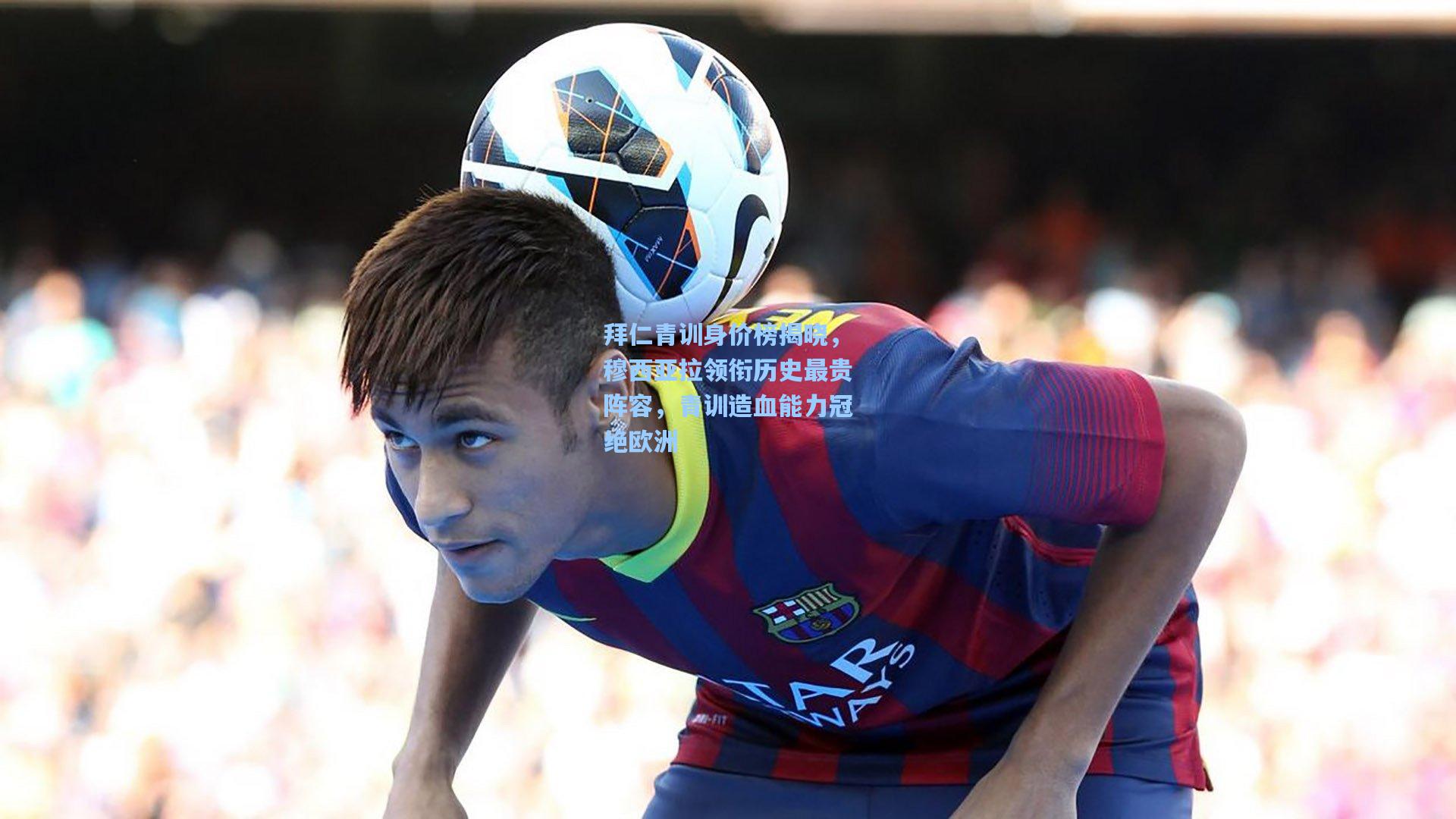 拜仁青训身价榜揭晓，穆西亚拉领衔历史最贵阵容，青训造血能力冠绝欧洲