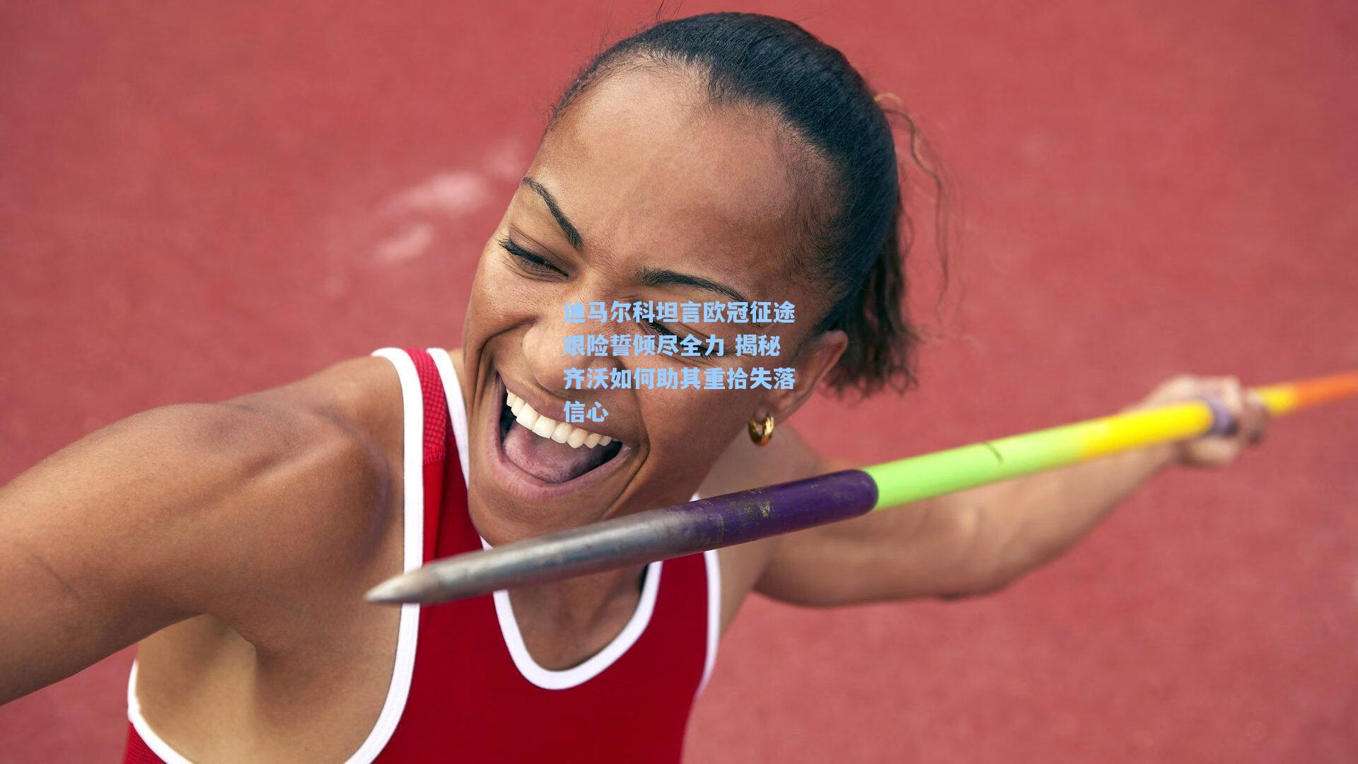 迪马尔科坦言欧冠征途艰险誓倾尽全力 揭秘齐沃如何助其重拾失落信心