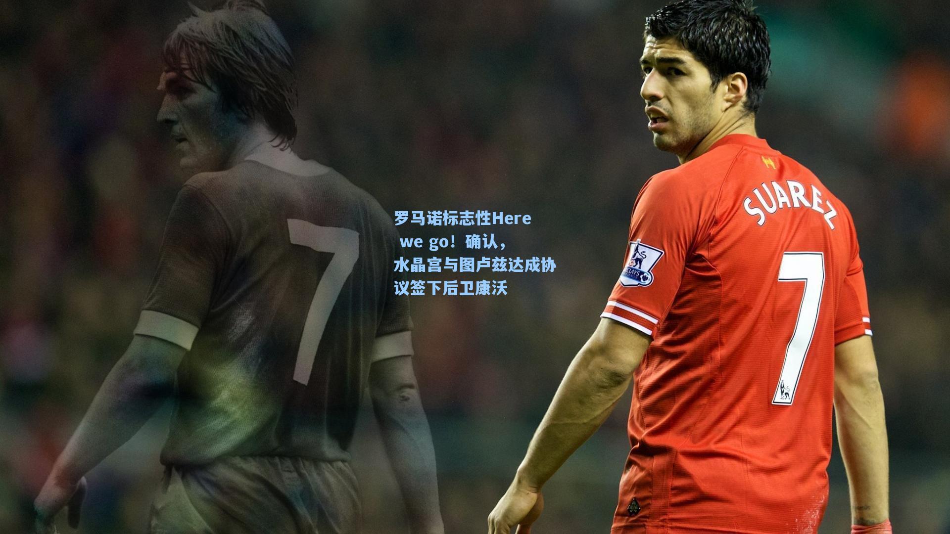 罗马诺标志性Here we go！确认，水晶宫与图卢兹达成协议签下后卫康沃