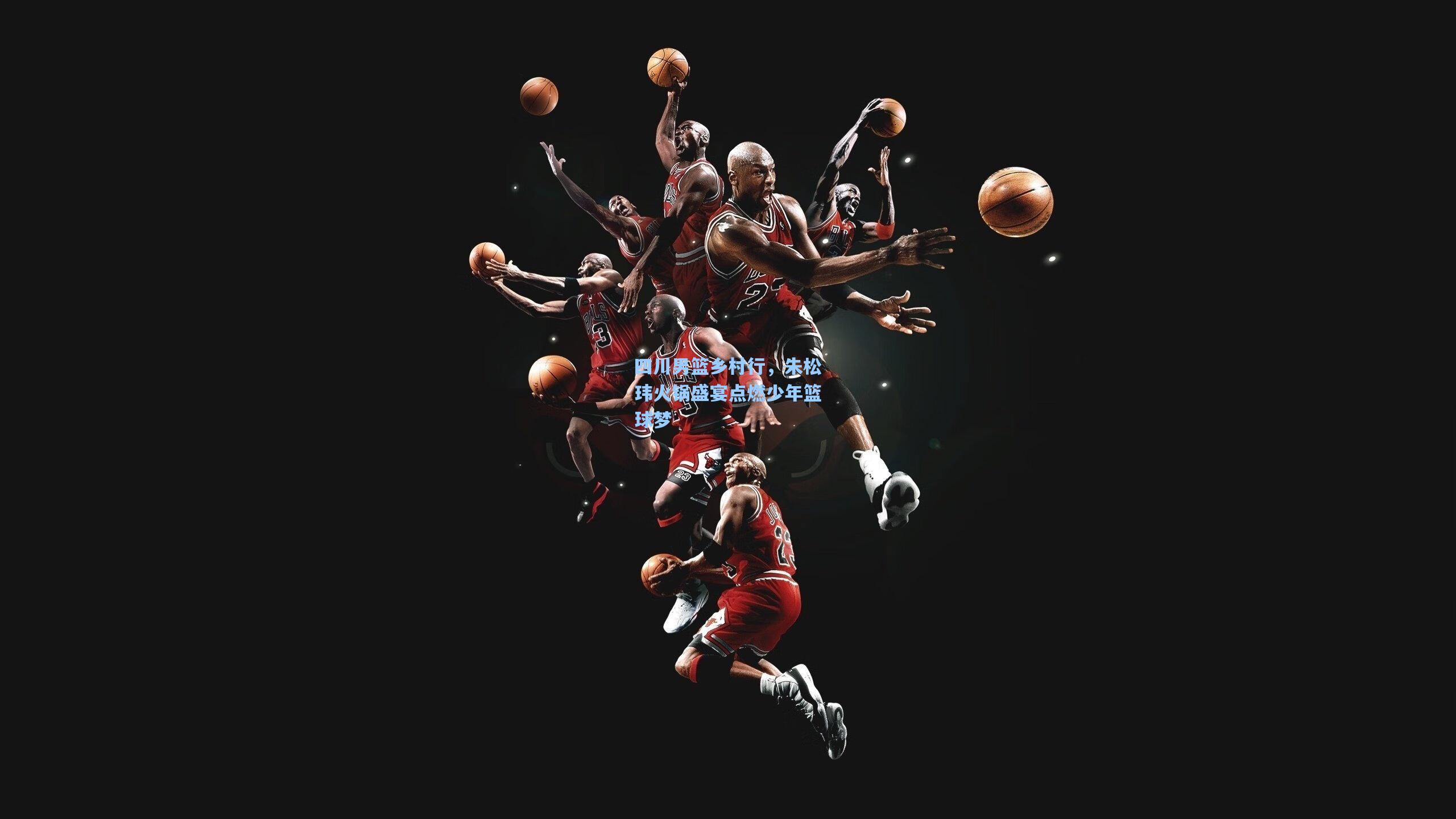 四川男篮乡村行，朱松玮火锅盛宴点燃少年篮球梦