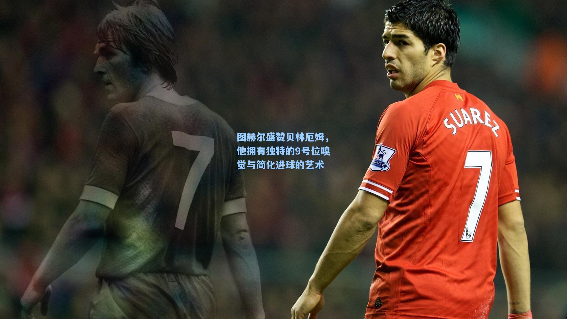 图赫尔盛赞贝林厄姆，他拥有独特的9号位嗅觉与简化进球的艺术