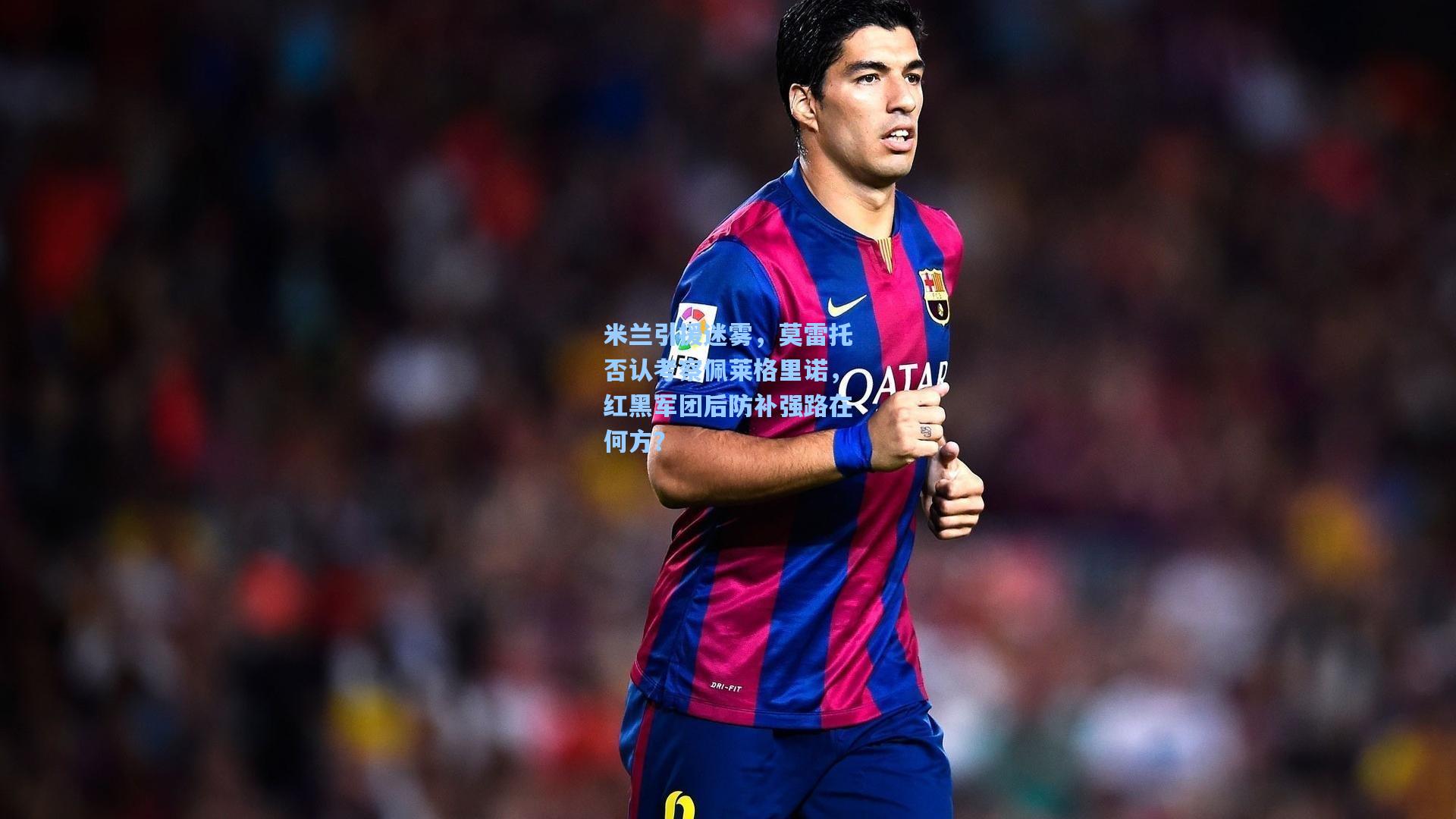 米兰引援迷雾,莫雷托否认考察佩莱格里诺,红黑军团后防补强路在何方?