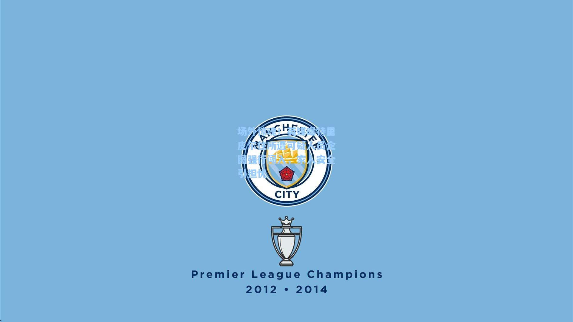 场外惊魂!英媒曝特里皮尔住所遭可疑人员企图强行闯入,家人安全引担忧