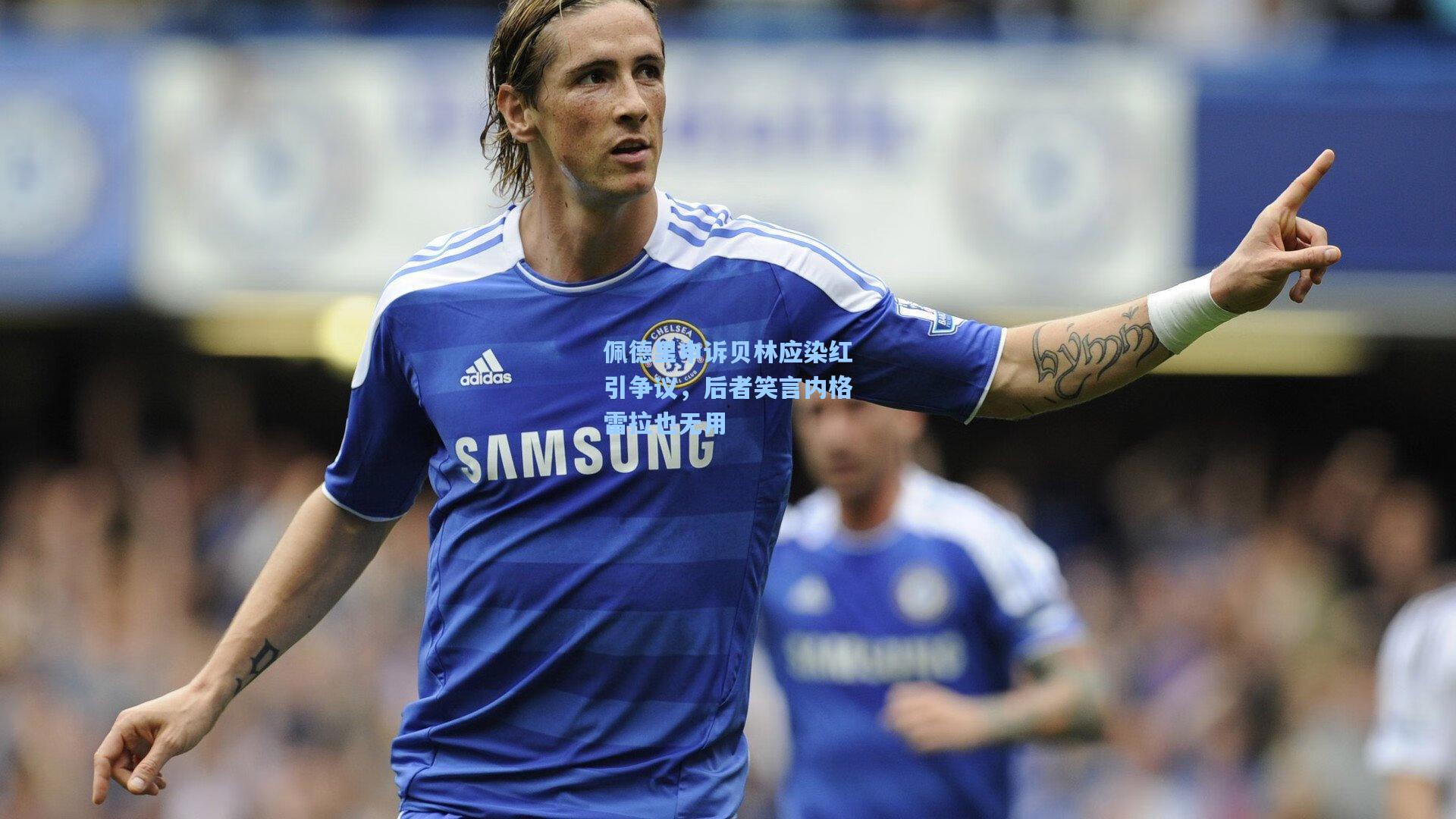 佩德里申诉贝林应染红引争议，后者笑言内格雷拉也无用