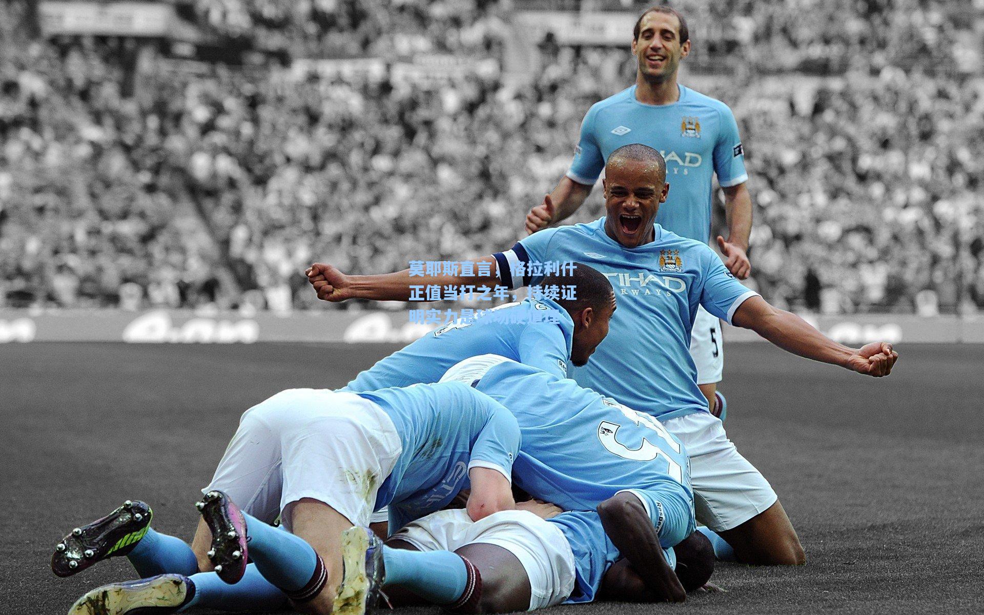 莫耶斯直言，格拉利什正值当打之年，持续证明实力是球场硬道理